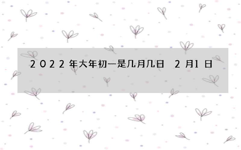 2022年大年初一是几月几日 2月1日